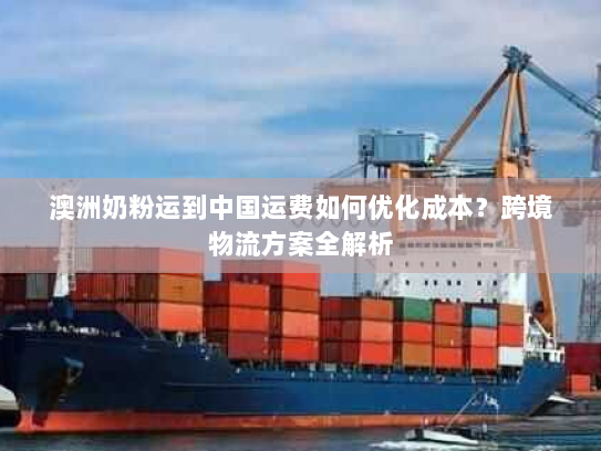澳洲奶粉运到中国运费如何优化成本？跨境物流方案全解析