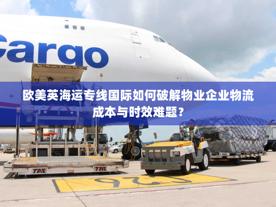 欧美英海运专线国际如何破解物业企业物流成本与时效难题？