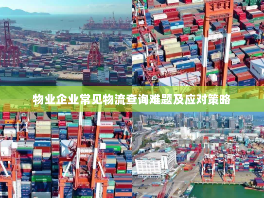 物业企业常见物流查询难题及应对策略 物业企业常见物流查询难题及应对策略