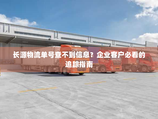 长源物流单号查不到信息?企业客户必看的追踪指南 长源物流单号查不到信息?企业客户必看的追踪指南