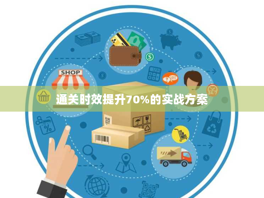 通关时效提升70%的实战方案