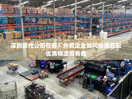 深圳货代公司在哪?外贸企业如何快速匹配优质物流服务商 深圳货代公司在哪?外贸企业如何快速匹配优质物流服务商