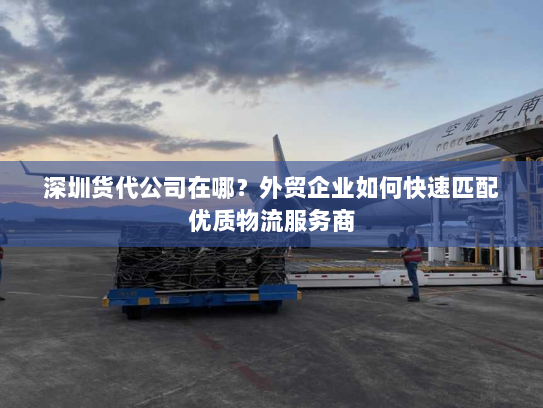 深圳货代公司在哪?外贸企业如何快速匹配优质物流服务商 深圳货代公司在哪?外贸企业如何快速匹配优质物流服务商
