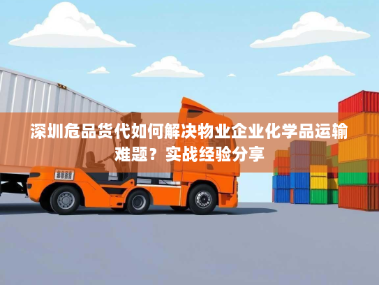 深圳危品货代如何解决物业企业化学品运输难题？实战经验分享