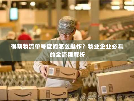 得帮物流单号查询怎么操作?物业企业必看的全流程解析 得帮物流单号查询怎么操作?物业企业必看的全流程解析