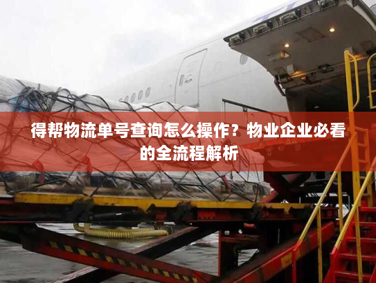得帮物流单号查询怎么操作?物业企业必看的全流程解析 得帮物流单号查询怎么操作?物业企业必看的全流程解析
