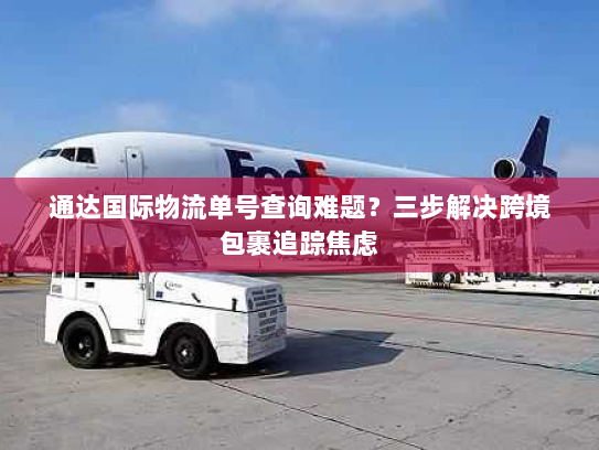 通达国际物流单号查询难题？三步解决跨境包裹追踪焦虑
