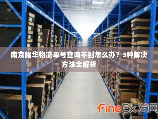 南京耀华物流单号查询不到怎么办?3种解决方法全解析 南京耀华物流单号查询不到怎么办?3种解决方法全解析