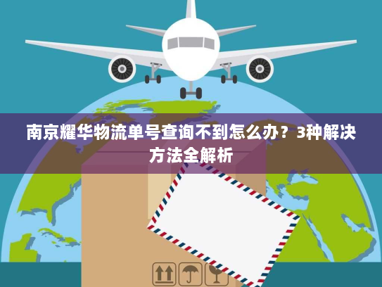 南京耀华物流单号查询不到怎么办?3种解决方法全解析 南京耀华物流单号查询不到怎么办?3种解决方法全解析