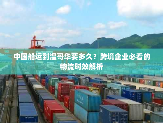 中国船运到温哥华要多久?跨境企业必看的物流时效解析 中国船运到温哥华要多久?跨境企业必看的物流时效解析