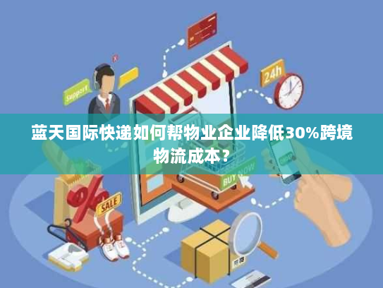蓝天国际快递如何帮物业企业降低30%跨境物流成本? 蓝天国际快递如何帮物业企业降低30%跨境物流成本?