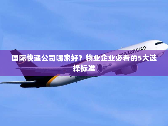 国际快递公司哪家好？物业企业必看的5大选择标准