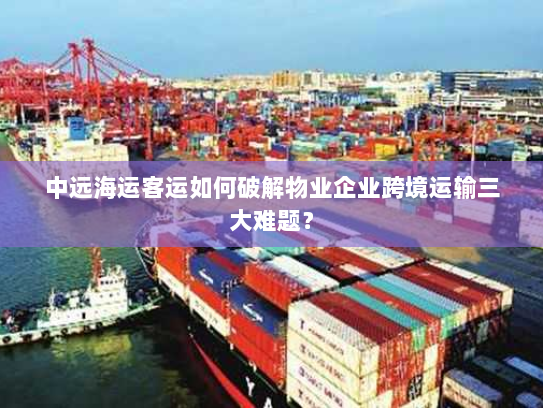 中远海运客运如何破解物业企业跨境运输三大难题？