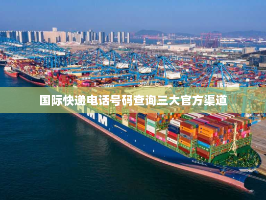 国际快递电话号码查询三大官方渠道