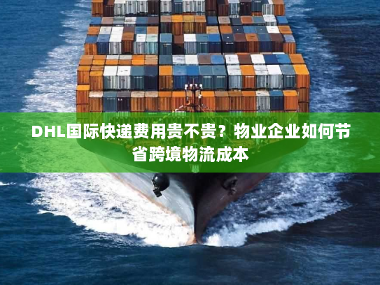 DHL国际快递费用贵不贵？物业企业如何节省跨境物流成本
