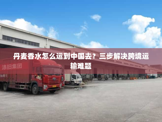 丹麦香水怎么运到中国去?三步解决跨境运输难题 丹麦香水怎么运到中国去?三步解决跨境运输难题