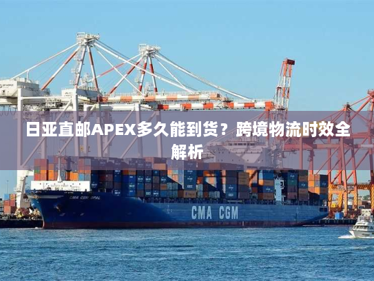 日亚直邮APEX多久能到货？跨境物流时效全解析