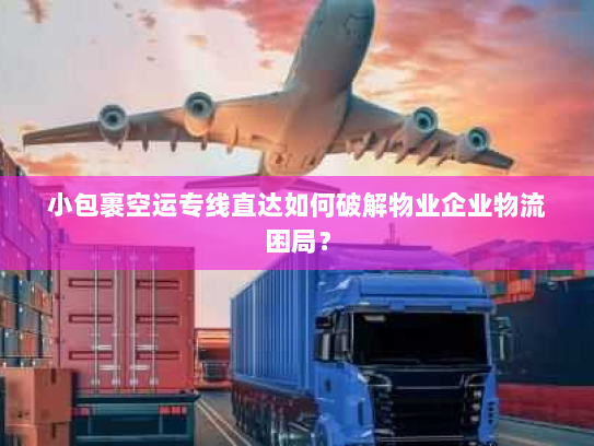 小包裹空运专线直达如何破解物业企业物流困局？