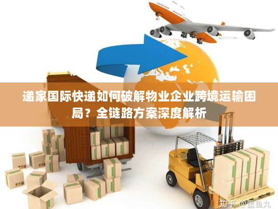 递家国际快递如何破解物业企业跨境运输困局？全链路方案深度解析