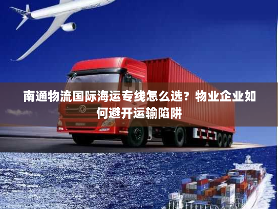 南通物流国际海运专线怎么选？物业企业如何避开运输陷阱