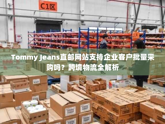 Tommy Jeans直邮网站支持企业客户批量采购吗？跨境物流全解析