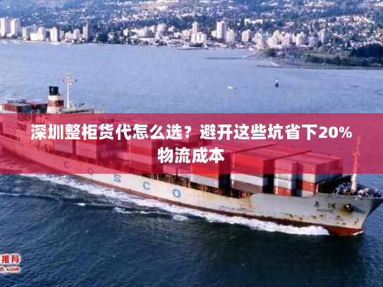深圳整柜货代怎么选？避开这些坑省下20%物流成本
