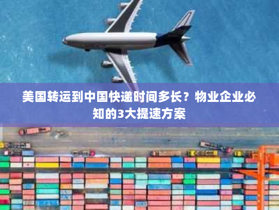 美国转运到中国快递时间多长？物业企业必知的3大提速方案