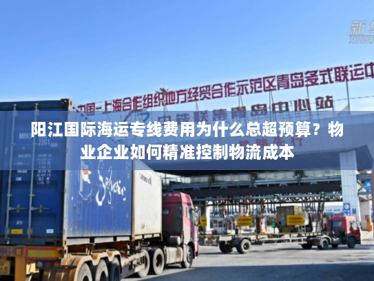 阳江国际海运专线费用为什么总超预算？物业企业如何精准控制物流成本