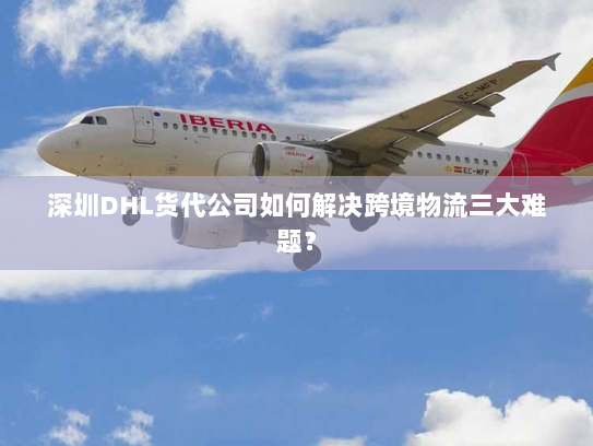 深圳DHL货代公司如何解决跨境物流三大难题？