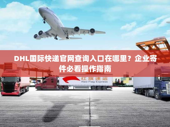 DHL国际快递官网查询入口在哪里?企业寄件必看操作指南 DHL国际快递官网查询入口在哪里?企业寄件必看操作指南