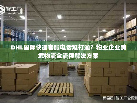 DHL国际快递客服电话难打通?物业企业跨境物流全流程解决方案 DHL国际快递客服电话难打通?物业企业跨境物流全流程解决方案