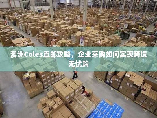 澳洲Coles直邮攻略，企业采购如何实现跨境无忧购
