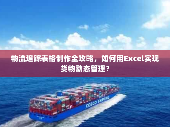 物流追踪表格制作全攻略，如何用Excel实现货物动态管理？