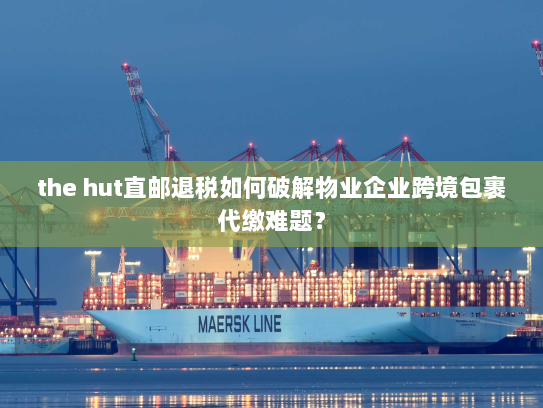 the hut直邮退税如何破解物业企业跨境包裹代缴难题？