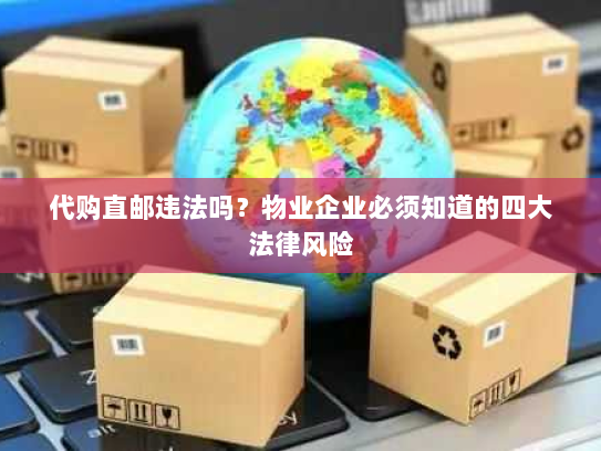 代购直邮违法吗？物业企业必须知道的四大法律风险