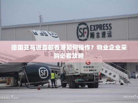 德国亚马逊直邮香港如何操作?物业企业采购必看攻略 德国亚马逊直邮香港如何操作?物业企业采购必看攻略