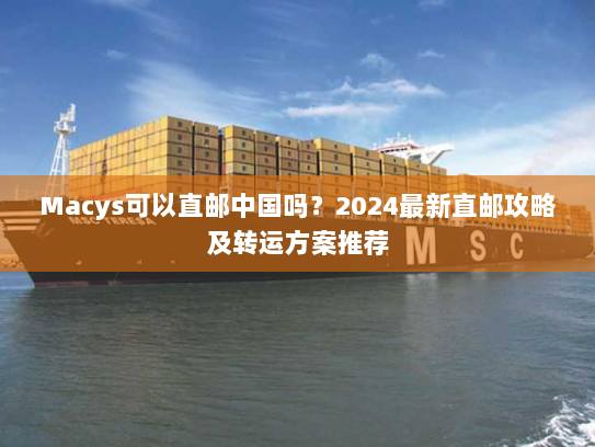 Macys可以直邮中国吗？2024最新直邮攻略及转运方案推荐