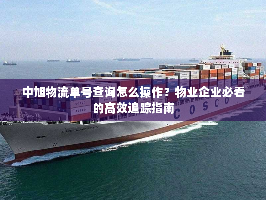 中旭物流单号查询怎么操作？物业企业必看的高效追踪指南