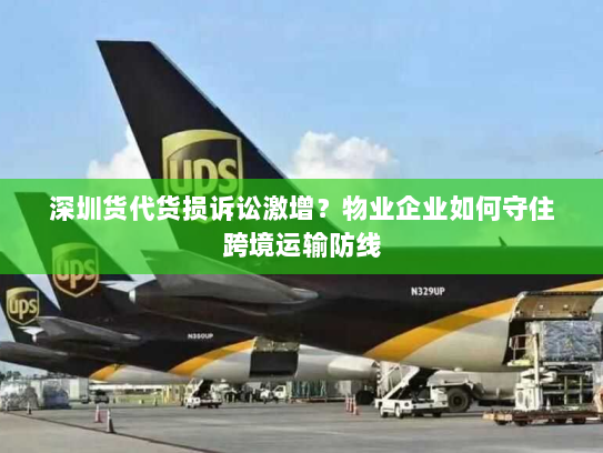 深圳货代货损诉讼激增？物业企业如何守住跨境运输防线