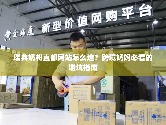 瑞典奶粉直邮网站怎么选?跨境妈妈必看的避坑指南 瑞典奶粉直邮网站怎么选?跨境妈妈必看的避坑指南