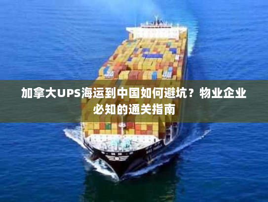 加拿大UPS海运到中国如何避坑？物业企业必知的通关指南