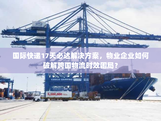国际快递17天必达解决方案，物业企业如何破解跨国物流时效困局？