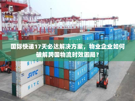 国际快递17天必达解决方案，物业企业如何破解跨国物流时效困局？