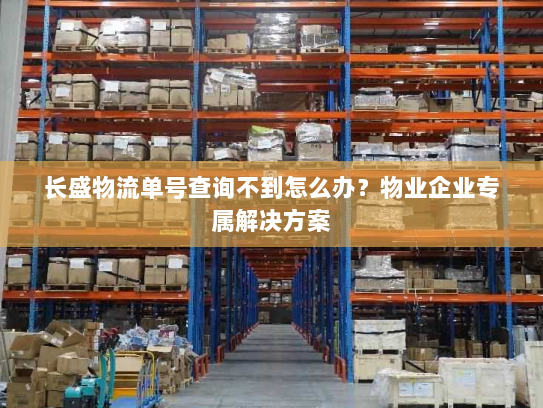 长盛物流单号查询不到怎么办?物业企业专属解决方案 长盛物流单号查询不到怎么办?物业企业专属解决方案