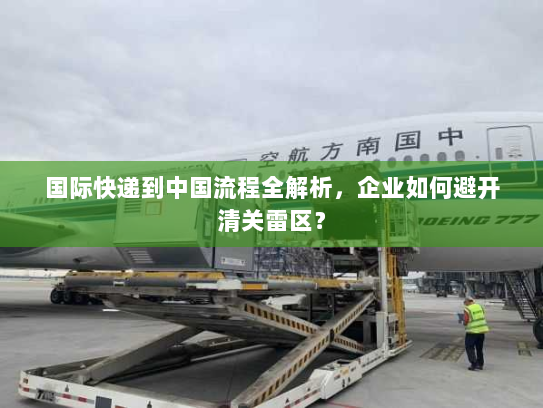 国际快递到中国流程全解析,企业如何避开清关雷区? 国际快递到中国流程全解析,企业如何避开清关雷区?