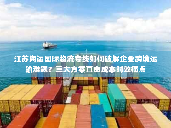 江苏海运国际物流专线如何破解企业跨境运输难题?三大方案直击成本时效痛点 江苏海运国际物流专线如何破解企业跨境运输难题?三大方案直击成本时效痛点