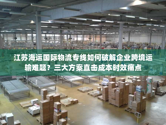 江苏海运国际物流专线如何破解企业跨境运输难题?三大方案直击成本时效痛点 江苏海运国际物流专线如何破解企业跨境运输难题?三大方案直击成本时效痛点