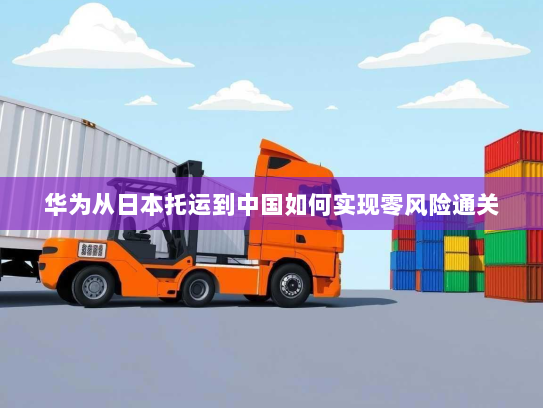 华为从日本托运到中国如何实现零风险通关 华为从日本托运到中国如何实现零风险通关