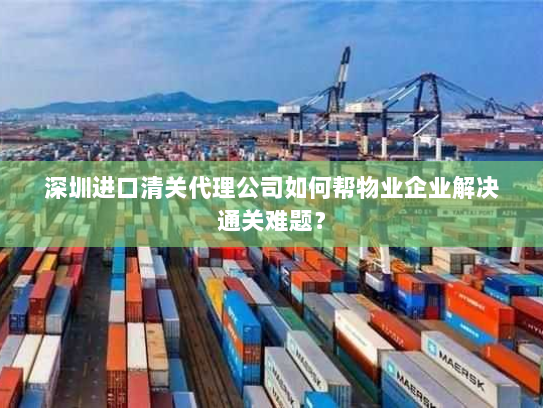 深圳进口清关代理公司如何帮物业企业解决通关难题？