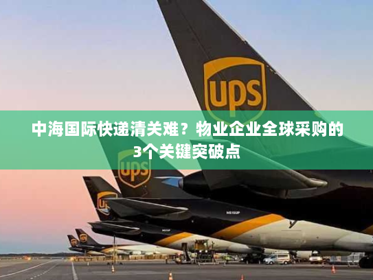 中海国际快递清关难？物业企业全球采购的3个关键突破点